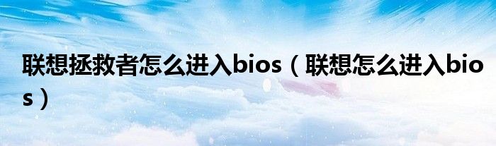 联想拯救者怎么进入bios（联想怎么进入bios）