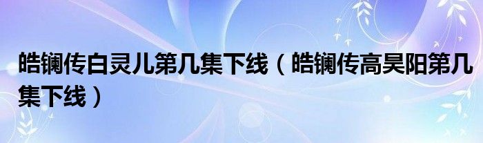 皓镧传白灵儿第几集下线（皓镧传高昊阳第几集下线）