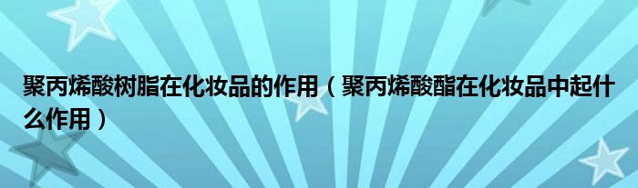 聚丙烯酸树脂在化妆品的作用（聚丙烯酸酯在化妆品中起什么作用）