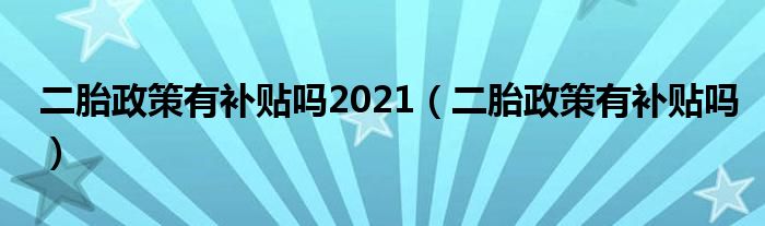 二胎政策有补贴吗2021（二胎政策有补贴吗）