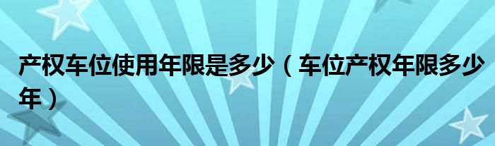 产权车位使用年限是多少（车位产权年限多少年）