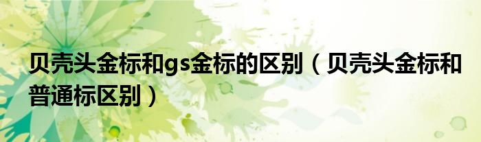 贝壳头金标和gs金标的区别（贝壳头金标和普通标区别）