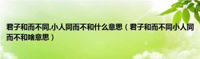 君子和而不同,小人同而不和什么意思（君子和而不同小人同而不和啥意思）