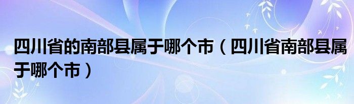 四川省的南部县属于哪个市（四川省南部县属于哪个市）