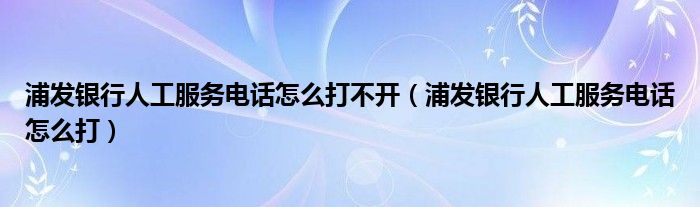 浦发银行人工服务电话怎么打不开（浦发银行人工服务电话怎么打）