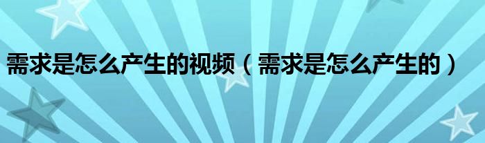 需求是怎么产生的视频（需求是怎么产生的）