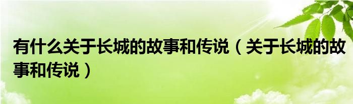 有什么关于长城的故事和传说（关于长城的故事和传说）