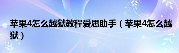 苹果4怎么越狱教程爱思助手（苹果4怎么越狱）