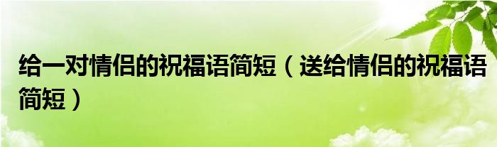 给一对情侣的祝福语简短（送给情侣的祝福语简短）