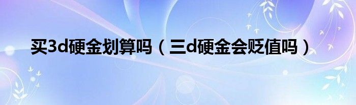 买3d硬金划算吗（三d硬金会贬值吗）