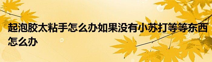 起泡胶太粘手怎么办如果没有小苏打等等东西怎么办