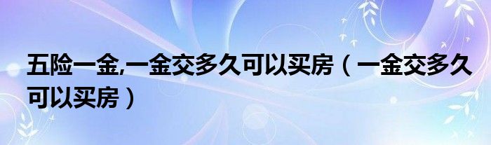 五险一金,一金交多久可以买房（一金交多久可以买房）