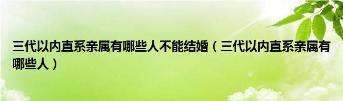 三代以内直系亲属有哪些人不能结婚（三代以内直系亲属有哪些人）