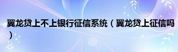 翼龙贷上不上银行征信系统（翼龙贷上征信吗）