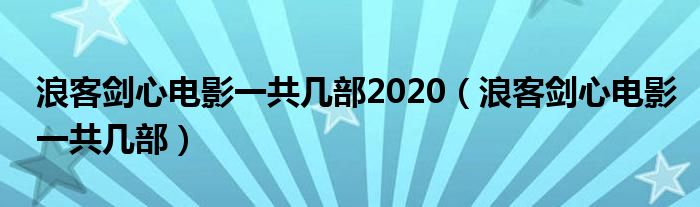 浪客剑心电影一共几部2020（浪客剑心电影一共几部）