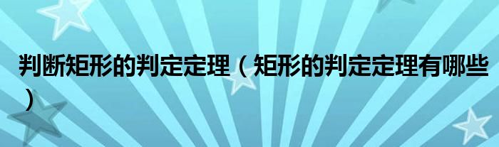 判断矩形的判定定理（矩形的判定定理有哪些）