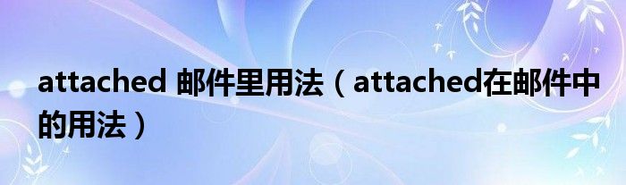 attached 邮件里用法（attached在邮件中的用法）