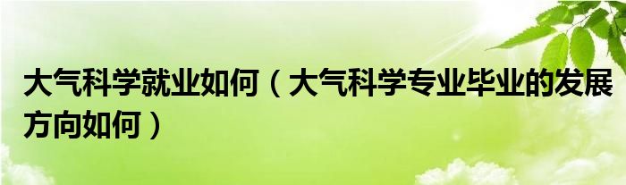 大气科学就业如何（大气科学专业毕业的发展方向如何）