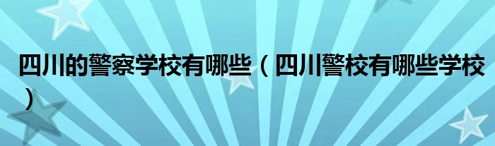 四川的警察学校有哪些（四川警校有哪些学校）