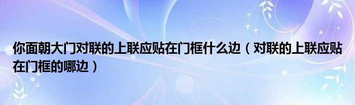 你面朝大门对联的上联应贴在门框什么边（对联的上联应贴在门框的哪边）