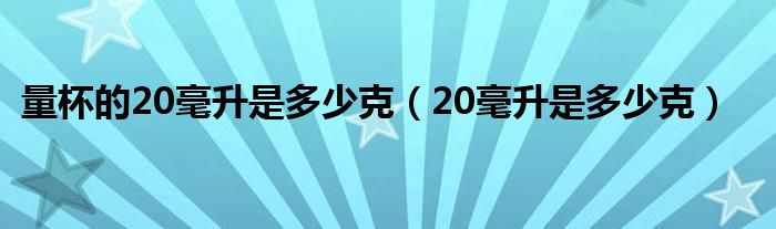 量杯的20毫升是多少克（20毫升是多少克）