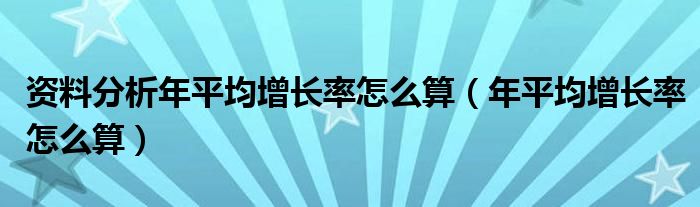 资料分析年平均增长率怎么算（年平均增长率怎么算）