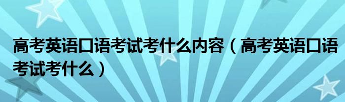 高考英语口语考试考什么内容（高考英语口语考试考什么）