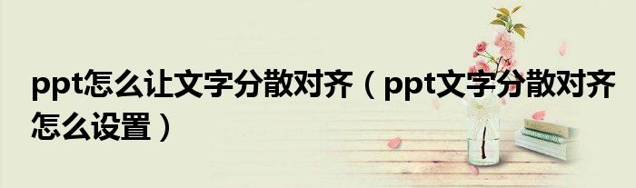 ppt怎么让文字分散对齐（ppt文字分散对齐怎么设置）