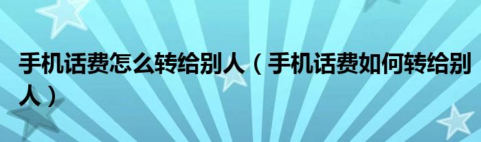 手机话费怎么转给别人（手机话费如何转给别人）