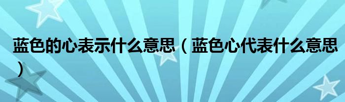 蓝色的心表示什么意思（蓝色心代表什么意思）