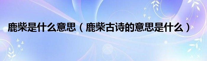 鹿柴是什么意思（鹿柴古诗的意思是什么）