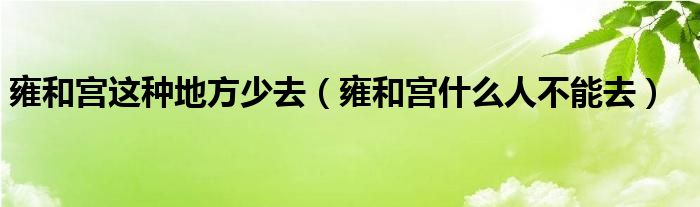 雍和宫这种地方少去（雍和宫什么人不能去）