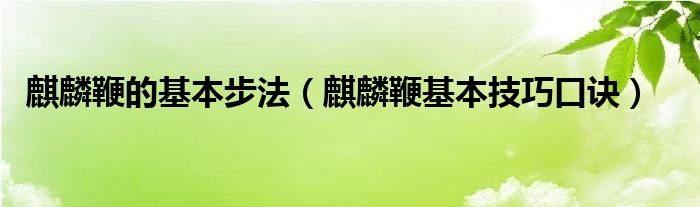 麒麟鞭的基本步法（麒麟鞭基本技巧口诀）