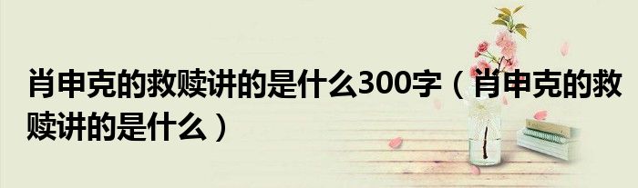 肖申克的救赎讲的是什么300字（肖申克的救赎讲的是什么）