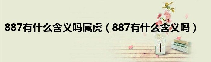 887有什么含义吗属虎（887有什么含义吗）