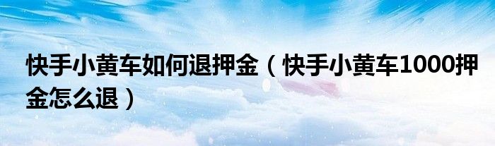 快手小黄车如何退押金（快手小黄车1000押金怎么退）