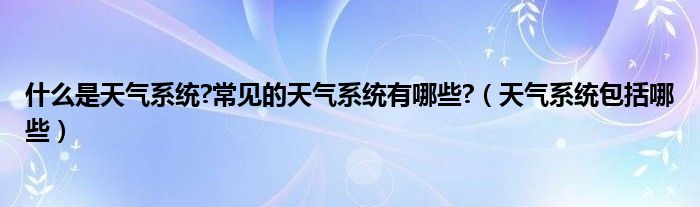 什么是天气系统?常见的天气系统有哪些?（天气系统包括哪些）