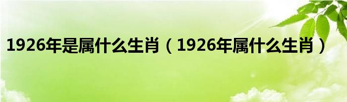 1926年是属什么生肖（1926年属什么生肖）