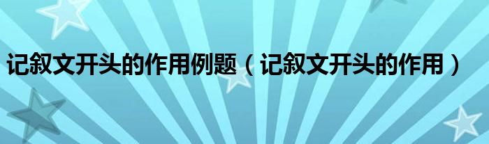 记叙文开头的作用例题（记叙文开头的作用）