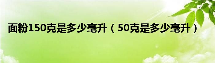 面粉150克是多少毫升（50克是多少毫升）