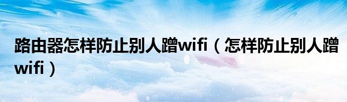 路由器怎样防止别人蹭wifi（怎样防止别人蹭wifi）