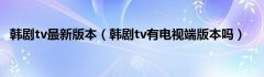 韩剧tv最新版本（韩剧tv有电视端版本吗）