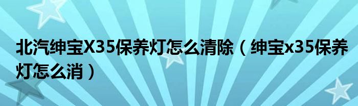 北汽绅宝X35保养灯怎么清除（绅宝x35保养灯怎么消）