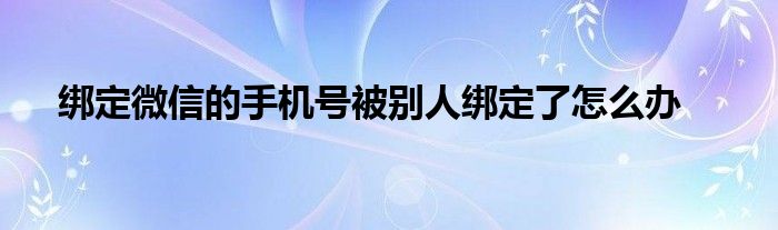 绑定微信的手机号被别人绑定了怎么办