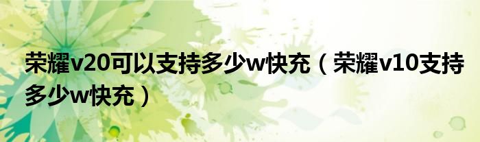 荣耀v20可以支持多少w快充（荣耀v10支持多少w快充）