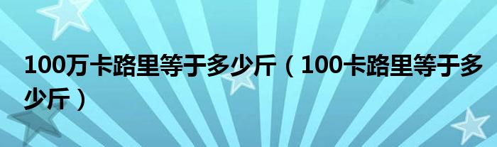 100万卡路里等于多少斤（100卡路里等于多少斤）