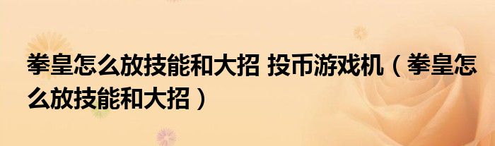 拳皇怎么放技能和大招 投币游戏机（拳皇怎么放技能和大招）