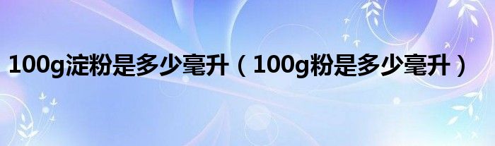 100g淀粉是多少毫升（100g粉是多少毫升）