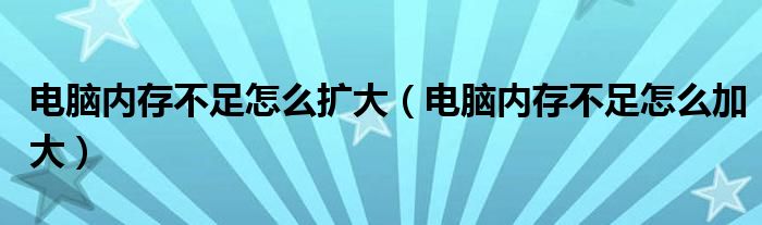 电脑内存不足怎么扩大（电脑内存不足怎么加大）