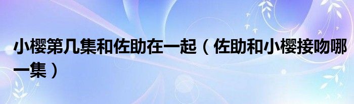 小樱第几集和佐助在一起（佐助和小樱接吻哪一集）